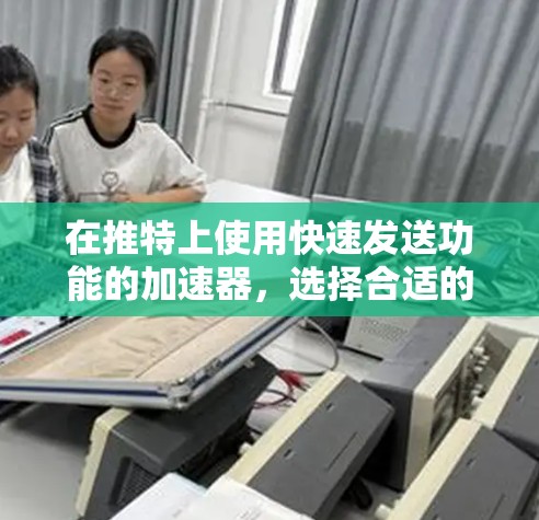 在推特上使用快速发送功能的加速器，选择合适的工具至关重要。以下是一些可靠且安全的推特加速器推荐，帮助你快速发送信息