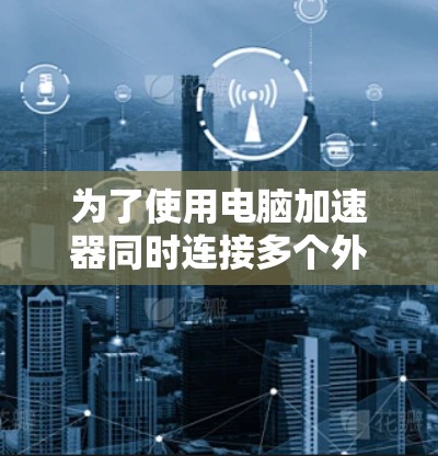 为了使用电脑加速器同时连接多个外网网站，您可以按照以下步骤操作