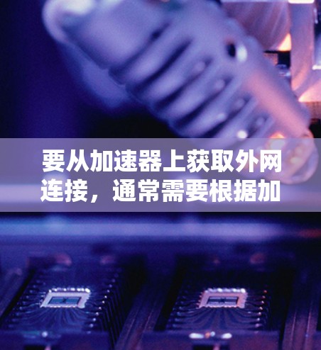 要从加速器上获取外网连接,通常需要根据加速器的类型和功能来操作。以下是一些常见的方法 要从加速器上获取外网连接,通常需要根据加速器的类型和功能来操作。以下是一些常见的方法