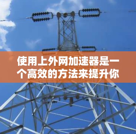 使用上外网加速器是一个高效的方法来提升你的下载和工作效率。以下是一个详细的步骤指南,帮助你顺利使用上外网加速器 使用上外网加速器是一个高效的方法来提升你的下载和工作效率。以下是一个详细的步骤指南,帮助你顺利使用上外网加速器