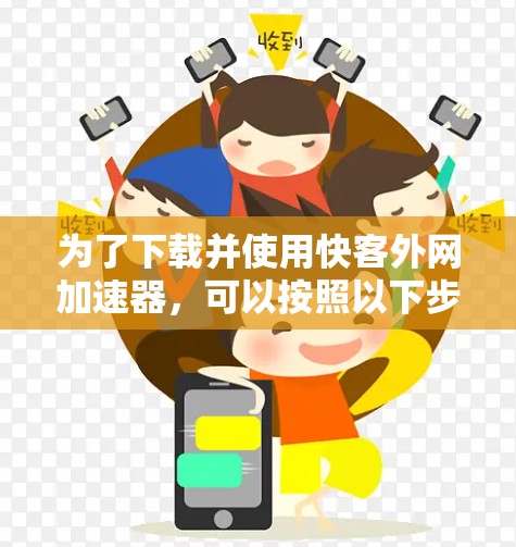 为了下载并使用快客外网加速器,可以按照以下步骤进行 为了下载并使用快客外网加速器,可以按照以下步骤进行