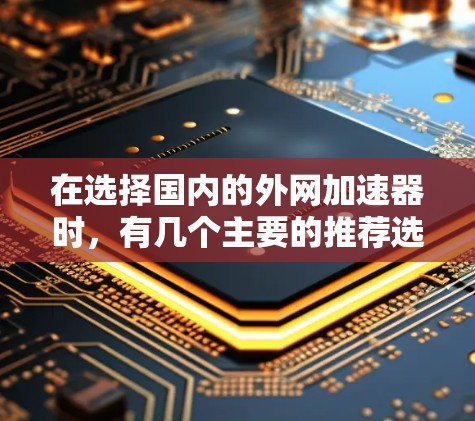 在选择国内的外网加速器时,有几个主要的推荐选项,每个都有其独特的优点和适用场景。以下是几个常用的推荐工具 在选择国内的外网加速器时,有几个主要的推荐选项,每个都有其独特的优点和适用场景。以下是几个常用的推荐工具