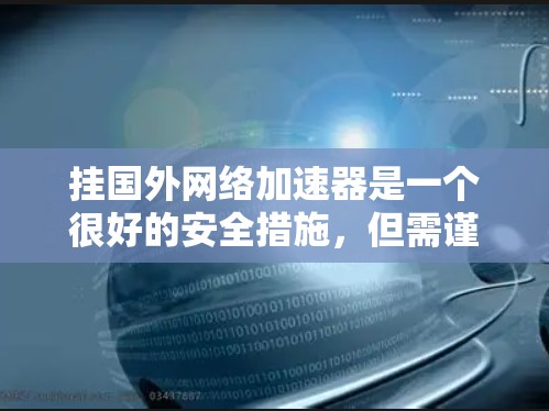挂国外网络加速器是一个很好的安全措施,但需谨慎操作,避免被恶意软件攻击。以下是详细的步骤和注意事项 挂国外网络加速器是一个很好的安全措施,但需谨慎操作,避免被恶意软件攻击。以下是详细的步骤和注意事项