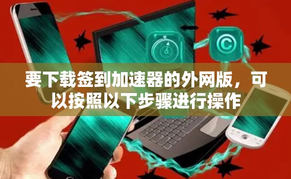 要下载签到加速器的外网版,可以按照以下步骤进行操作 要下载签到加速器的外网版,可以按照以下步骤进行操作