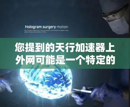 您提到的天行加速器上外网可能是一个特定的网站或平台,但无法直接提供具体内容。如果您能提供更多上下文或详细信息,我可以帮助您更好地理解或寻找相关资源 您提到的天行加速器上外网可能是一个特定的网站或平台,但无法直接提供具体内容。如果您能提供更多上下文或详细信息,我可以帮助您更好地理解或寻找相关资源
