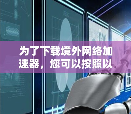 为了下载境外网络加速器，您可以按照以下步骤进行