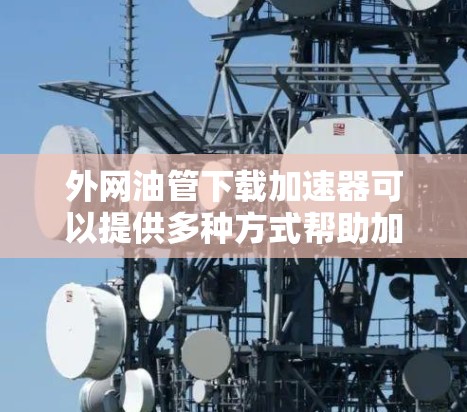外网油管下载加速器可以提供多种方式帮助加速下载速度。以下是一些推荐的工具和方法