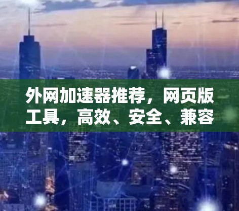 外网加速器推荐,网页版工具,高效、安全、兼容性强 外网加速器推荐,网页版工具,高效、安全、兼容性强