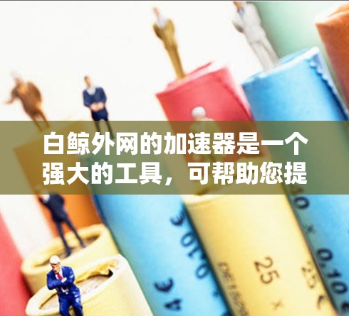 白鲸外网的加速器是一个强大的工具,可帮助您提升网站加载速度。以下是使用白鲸外网加速器的详细步骤 白鲸外网的加速器是一个强大的工具,可帮助您提升网站加载速度。以下是使用白鲸外网加速器的详细步骤