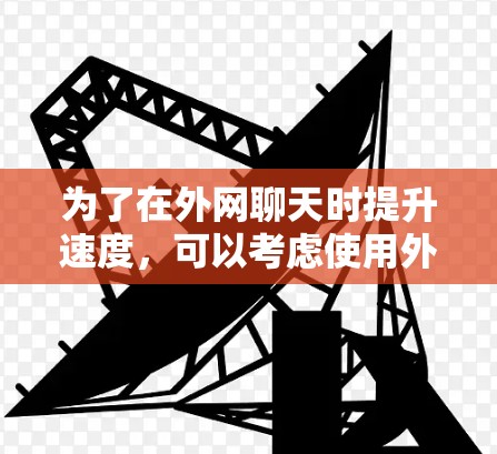 为了在外网聊天时提升速度,可以考虑使用外网聊天加速器。以下是对这个问题的详细解答 为了在外网聊天时提升速度,可以考虑使用外网聊天加速器。以下是对这个问题的详细解答