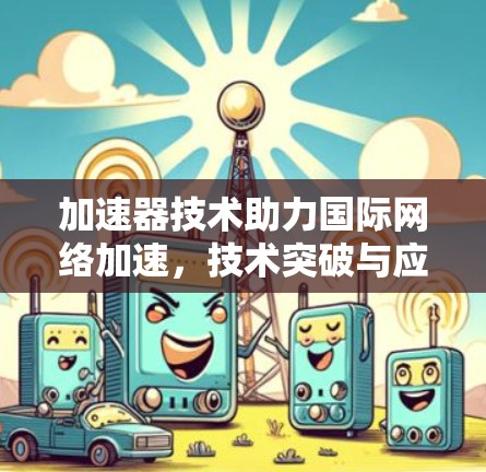 加速器技术助力国际网络加速,技术突破与应用展望 加速器技术助力国际网络加速,技术突破与应用展望