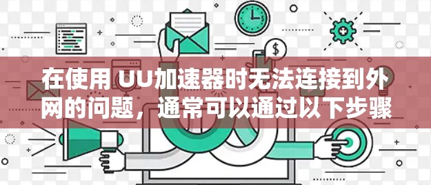 在使用 UU加速器时无法连接到外网的问题,通常可以通过以下步骤逐一排查和解决 在使用 UU加速器时无法连接到外网的问题,通常可以通过以下步骤逐一排查和解决