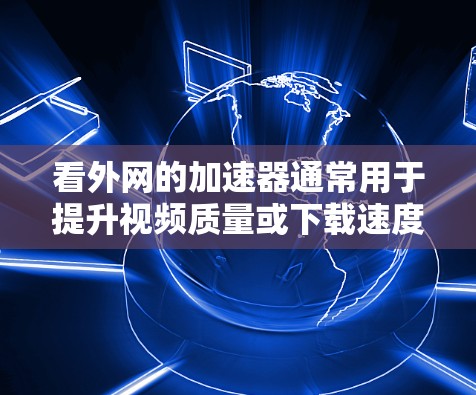 看外网的加速器通常用于提升视频质量或下载速度。以下是一些常见的加速器推荐，以及如何选择最适合自己的加速器