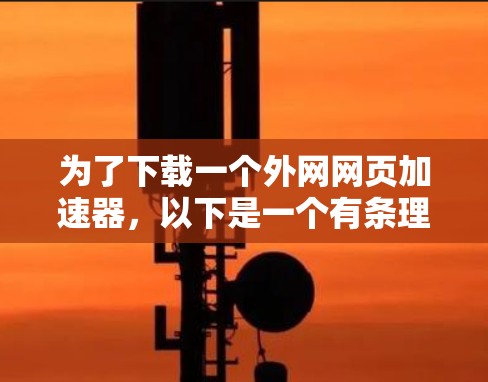 为了下载一个外网网页加速器,以下是一个有条理的建议,适合各种需求的情况 为了下载一个外网网页加速器,以下是一个有条理的建议,适合各种需求的情况