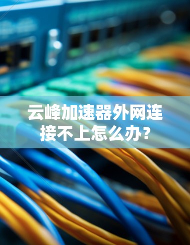云峰加速器外网连接不上怎么办?