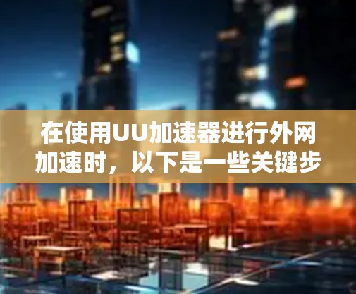 在使用UU加速器进行外网加速时,以下是一些关键步骤和注意事项,帮助你顺利进行加速 在使用UU加速器进行外网加速时,以下是一些关键步骤和注意事项,帮助你顺利进行加速