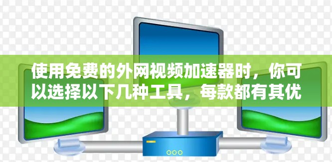 使用免费的外网视频加速器时,你可以选择以下几种工具,每款都有其优势和适用场景 使用免费的外网视频加速器时,你可以选择以下几种工具,每款都有其优势和适用场景
