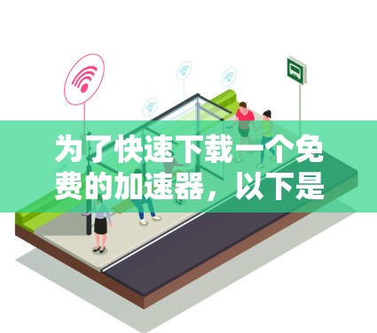 为了快速下载一个免费的加速器,以下是一些推荐 为了快速下载一个免费的加速器,以下是一些推荐