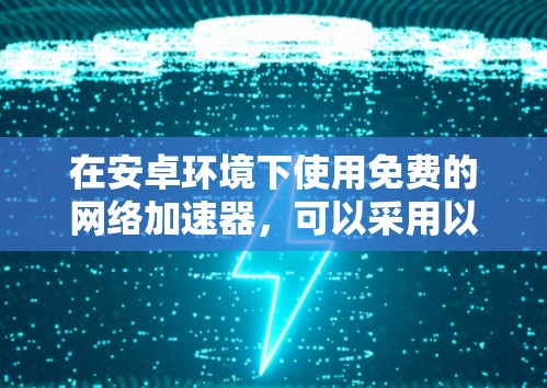 在安卓环境下使用免费的网络加速器,可以采用以下方法 在安卓环境下使用免费的网络加速器,可以采用以下方法