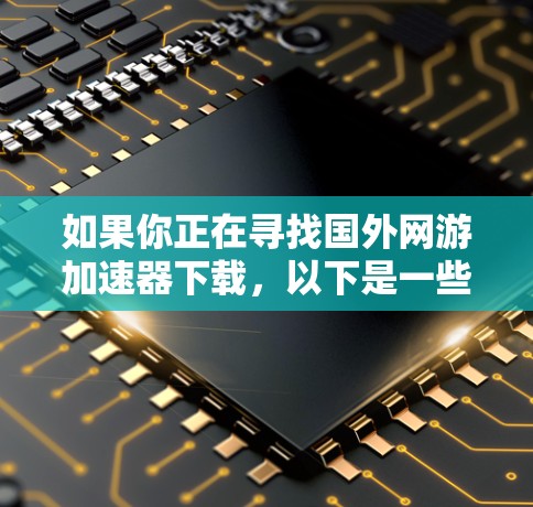 如果你正在寻找国外网游加速器下载,以下是一些推荐的下载链接和工具,帮助你加速游戏下载速度 如果你正在寻找国外网游加速器下载,以下是一些推荐的下载链接和工具,帮助你加速游戏下载速度