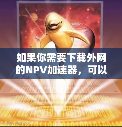 如果你需要下载外网的NPV加速器,可以尝试以下方式 如果你需要下载外网的NPV加速器,可以尝试以下方式