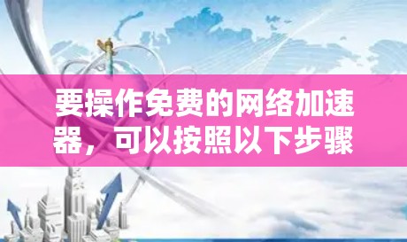 要操作免费的网络加速器,可以按照以下步骤进行