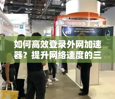 如何高效登录外网加速器?提升网络速度的三大策略 如何高效登录外网加速器?提升网络速度的三大策略