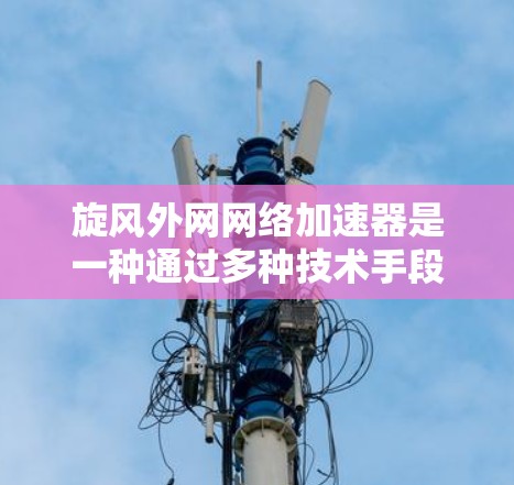 旋风外网网络加速器是一种通过多种技术手段优化网络连接功能的工具,旨在提升用户连接外部网络的速度和用户体验。以下是对该工具的详细总结 旋风外网网络加速器是一种通过多种技术手段优化网络连接功能的工具,旨在提升用户连接外部网络的速度和用户体验。以下是对该工具的详细总结