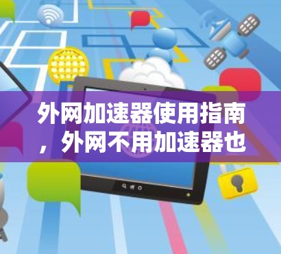 外网加速器使用指南,外网不用加速器也能上吗? 外网加速器使用指南,外网不用加速器也能上吗?