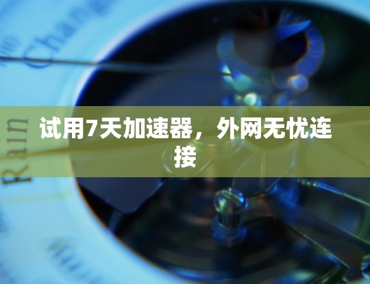 试用7天加速器,外网无忧连接 试用7天加速器,外网无忧连接