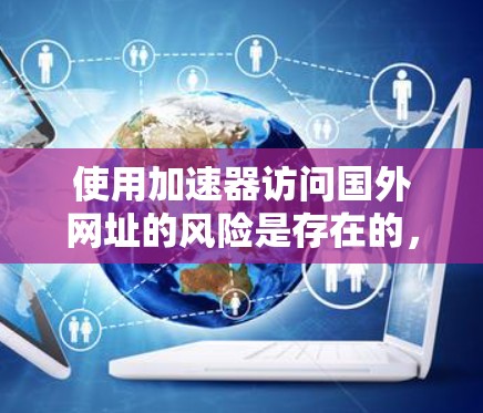使用加速器访问国外网址的风险是存在的,但可以通过以下步骤来有效地管理和保护自己的网络安全 使用加速器访问国外网址的风险是存在的,但可以通过以下步骤来有效地管理和保护自己的网络安全