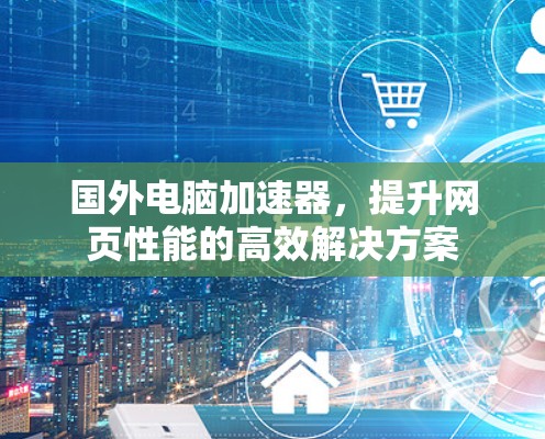 国外电脑加速器,提升网页性能的高效解决方案 国外电脑加速器,提升网页性能的高效解决方案