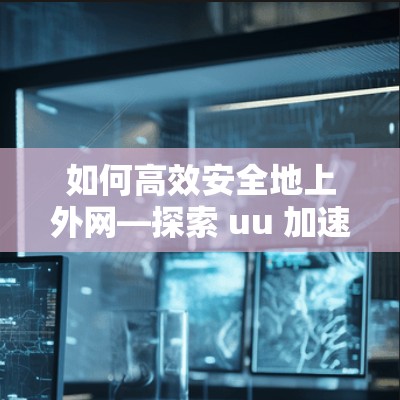 如何高效安全地上外网—探索 uu 加速器的上外网方法 如何高效安全地上外网—探索 uu 加速器的上外网方法