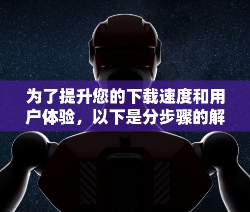 为了提升您的下载速度和用户体验,以下是分步骤的解决方案 为了提升您的下载速度和用户体验,以下是分步骤的解决方案