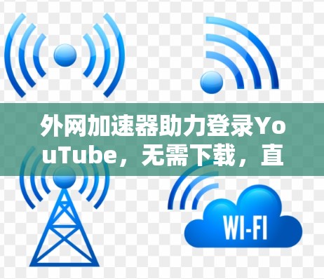 外网加速器助力登录YouTube,无需下载,直接在线访问 外网加速器助力登录YouTube,无需下载,直接在线访问
