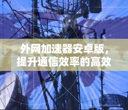 外网加速器安卓版,提升通信效率的高效选择 外网加速器安卓版,提升通信效率的高效选择