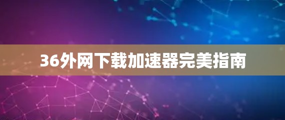 36外网下载加速器完美指南