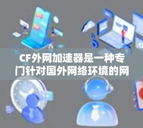 CF外网加速器是一种专门针对国外网络环境的网络加速工具，旨在提升用户在不同网络设备上的网络体验。以下是关于CF外网加速器的详细信息