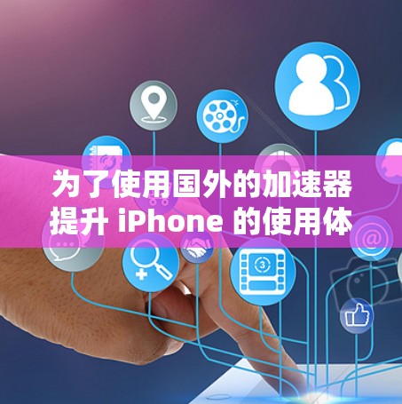 为了使用国外的加速器提升 iPhone 的使用体验,您可以按照以下步骤操作 为了使用国外的加速器提升 iPhone 的使用体验,您可以按照以下步骤操作