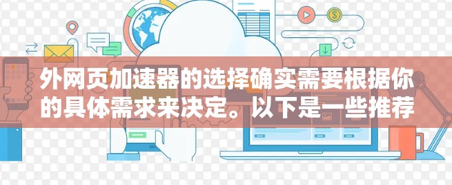 外网页加速器的选择确实需要根据你的具体需求来决定。以下是一些推荐和建议,帮助你更好地选择合适的外网页加速器 外网页加速器的选择确实需要根据你的具体需求来决定。以下是一些推荐和建议,帮助你更好地选择合适的外网页加速器