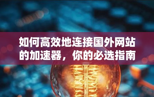 如何高效地连接国外网站的加速器，你的必选指南