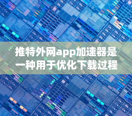 推特外网app加速器是一种用于优化下载过程的工具,帮助你更快地下载推特外网app。以下是使用推特外网app加速器的步骤和建议 推特外网app加速器是一种用于优化下载过程的工具,帮助你更快地下载推特外网app。以下是使用推特外网app加速器的步骤和建议