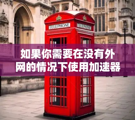 如果你需要在没有外网的情况下使用加速器,可以选择以下几种工具 如果你需要在没有外网的情况下使用加速器,可以选择以下几种工具