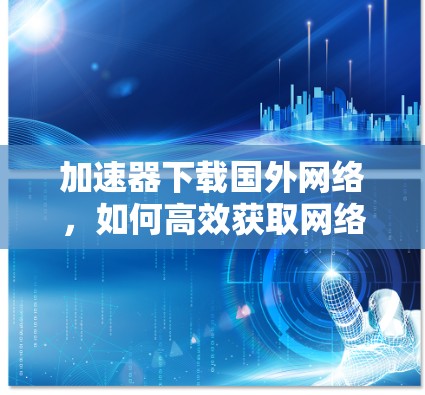 加速器下载国外网络，如何高效获取网络资源