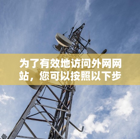 为了有效地访问外网网站,您可以按照以下步骤进行操作 为了有效地访问外网网站,您可以按照以下步骤进行操作