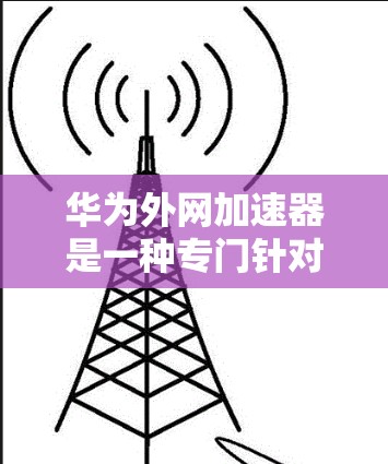 华为外网加速器是一种专门针对华为设备的工具，用于优化外网流量，提升网络使用体验。以下是使用华为外网加速器的步骤和方法