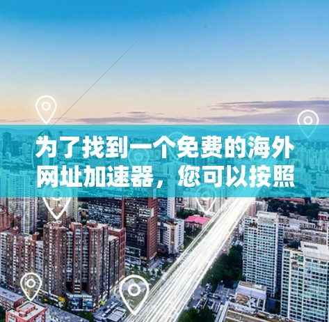 为了找到一个免费的海外网址加速器,您可以按照以下步骤进行 为了找到一个免费的海外网址加速器,您可以按照以下步骤进行