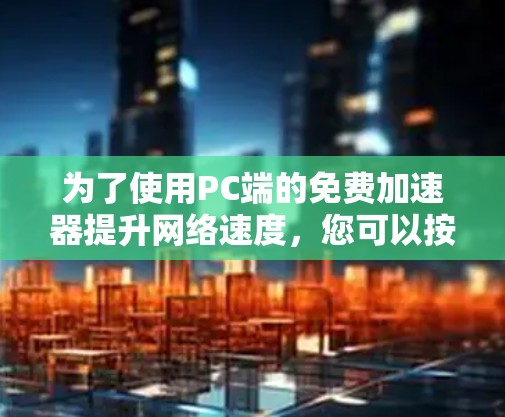 为了使用PC端的免费加速器提升网络速度,您可以按照以下步骤操作