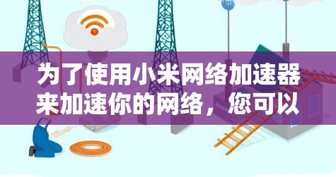 为了使用小米网络加速器来加速你的网络,您可以按照以下步骤操作 为了使用小米网络加速器来加速你的网络,您可以按照以下步骤操作