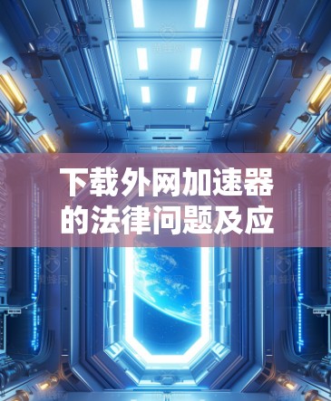 下载外网加速器的法律问题及应对措施 下载外网加速器的法律问题及应对措施
